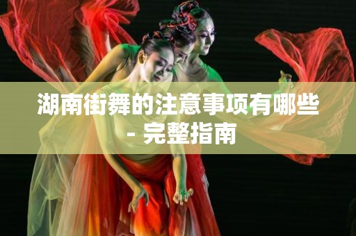 湖南街舞的注意事项有哪些 - 完整指南