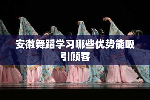 安徽舞蹈学习哪些优势能吸引顾客