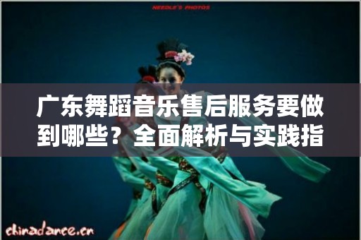 广东舞蹈音乐售后服务要做到哪些？全面解析与实践指南