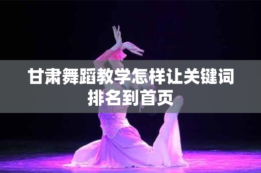 甘肃舞蹈教学怎样让关键词排名到首页