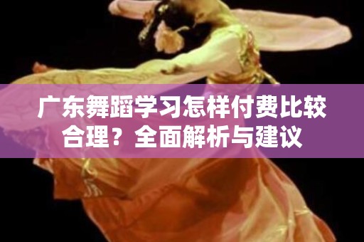 广东舞蹈学习怎样付费比较合理？全面解析与建议