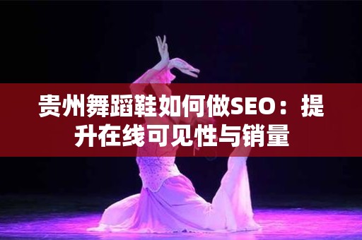贵州舞蹈鞋如何做SEO：提升在线可见性与销量
