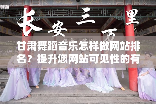 甘肃舞蹈音乐怎样做网站排名？提升您网站可见性的有效策略