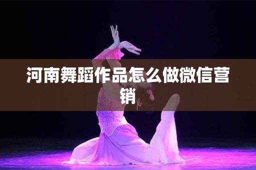 河南舞蹈作品怎么做微信营销