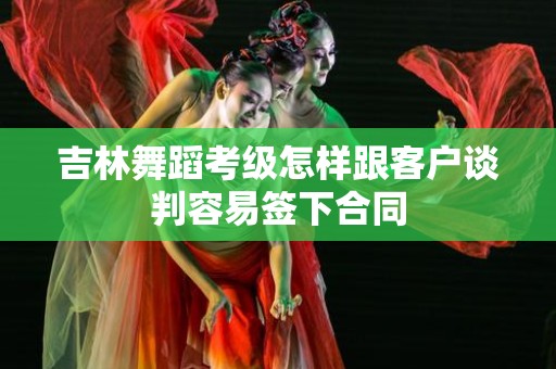 吉林舞蹈考级怎样跟客户谈判容易签下合同