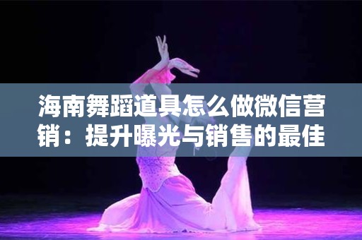 海南舞蹈道具怎么做微信营销：提升曝光与销售的最佳策略