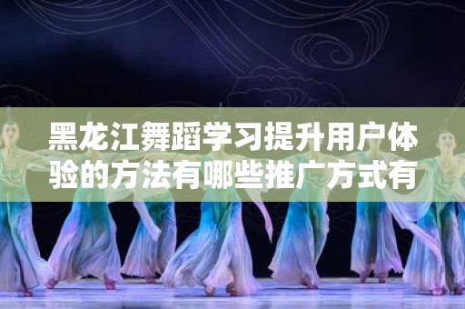 黑龙江舞蹈学习提升用户体验的方法有哪些推广方式有哪些