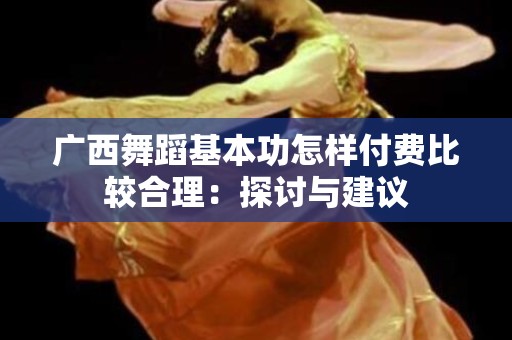 广西舞蹈基本功怎样付费比较合理：探讨与建议