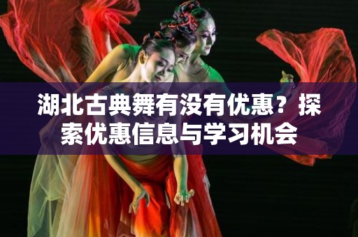 湖北古典舞有没有优惠？探索优惠信息与学习机会