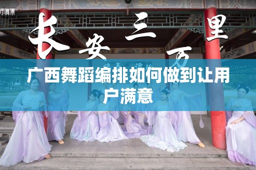 广西舞蹈编排如何做到让用户满意