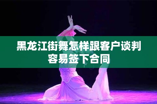 黑龙江街舞怎样跟客户谈判容易签下合同