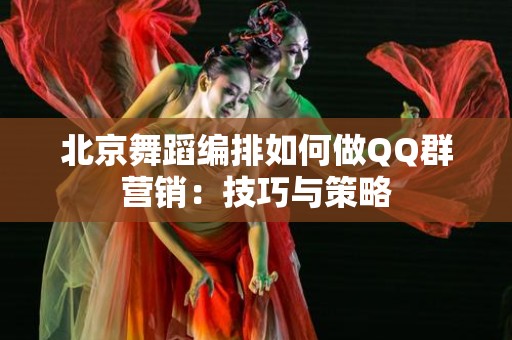 北京舞蹈编排如何做QQ群营销：技巧与策略