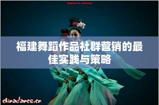 福建舞蹈作品社群营销的最佳实践与策略