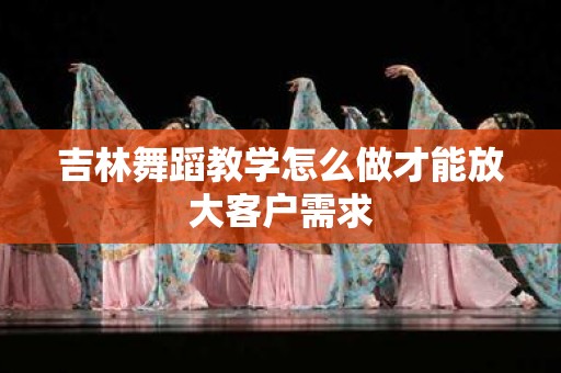 吉林舞蹈教学怎么做才能放大客户需求