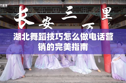 湖北舞蹈技巧怎么做电话营销的完美指南