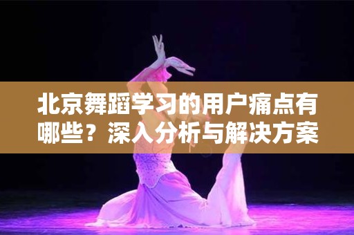 北京舞蹈学习的用户痛点有哪些？深入分析与解决方案