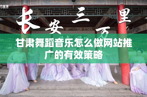 甘肃舞蹈音乐怎么做网站推广的有效策略