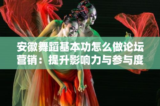 安徽舞蹈基本功怎么做论坛营销：提升影响力与参与度的策略