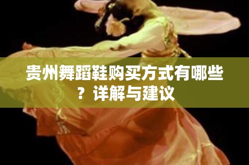 贵州舞蹈鞋购买方式有哪些？详解与建议