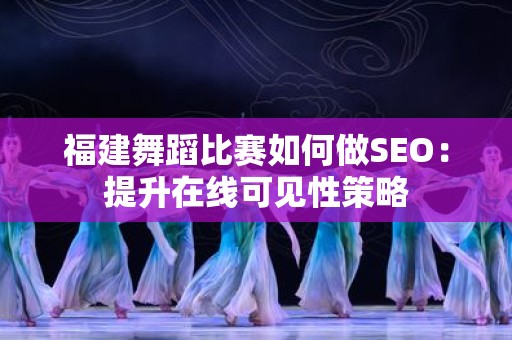 福建舞蹈比赛如何做SEO：提升在线可见性策略