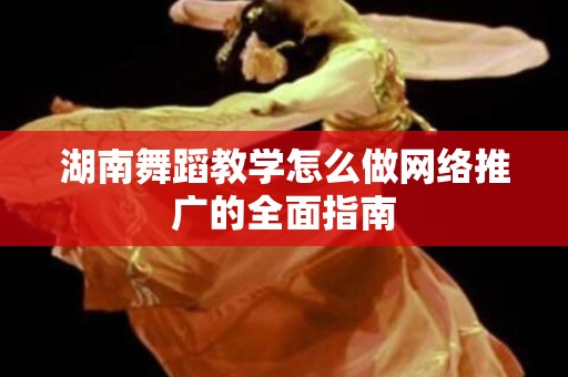 湖南舞蹈教学怎么做网络推广的全面指南