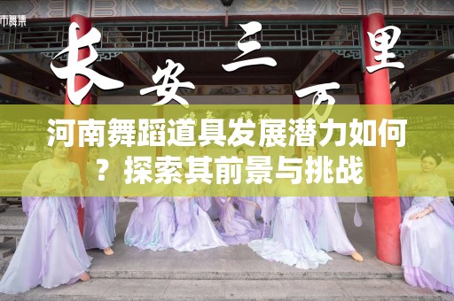 河南舞蹈道具发展潜力如何？探索其前景与挑战
