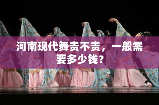 河南现代舞贵不贵，一般需要多少钱？