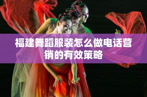 福建舞蹈服装怎么做电话营销的有效策略