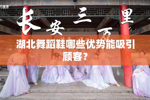 湖北舞蹈鞋哪些优势能吸引顾客？