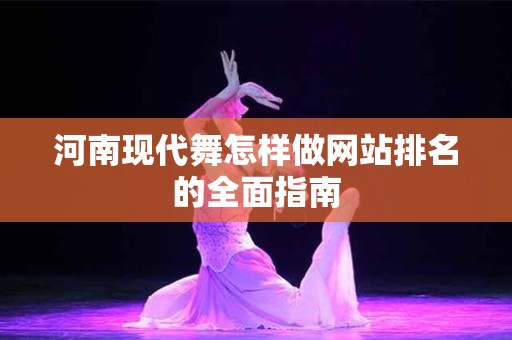 河南现代舞怎样做网站排名的全面指南