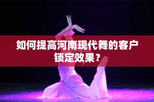 如何提高河南现代舞的客户锁定效果？