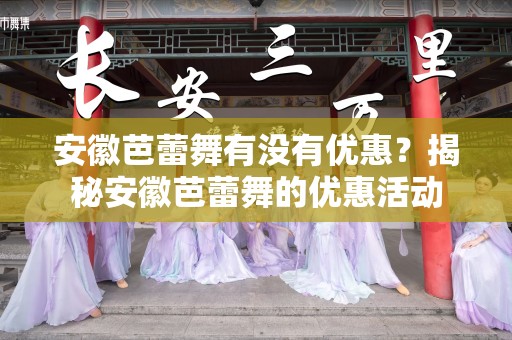 安徽芭蕾舞有没有优惠？揭秘安徽芭蕾舞的优惠活动