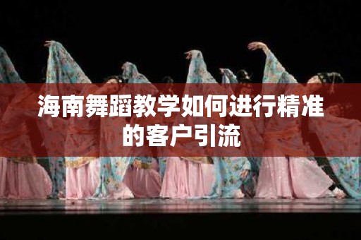 海南舞蹈教学如何进行精准的客户引流