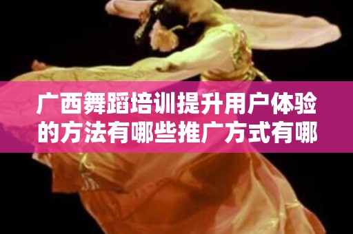 广西舞蹈培训提升用户体验的方法有哪些推广方式有哪些