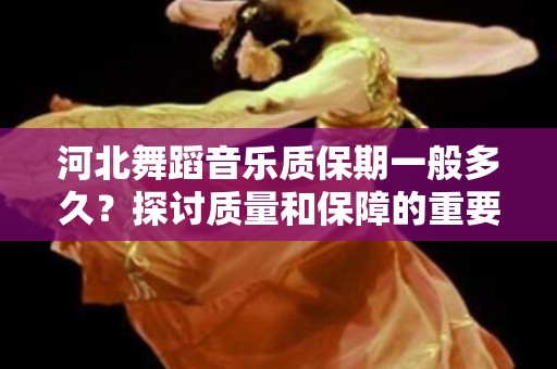 河北舞蹈音乐质保期一般多久？探讨质量和保障的重要性