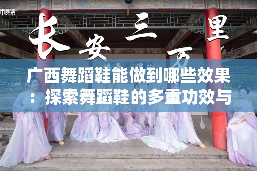 广西舞蹈鞋能做到哪些效果：探索舞蹈鞋的多重功效与影响