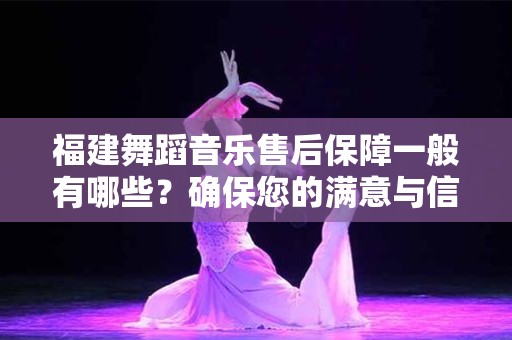 福建舞蹈音乐售后保障一般有哪些？确保您的满意与信赖