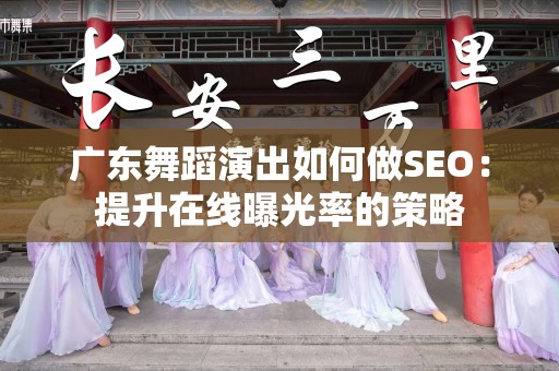 广东舞蹈演出如何做SEO：提升在线曝光率的策略