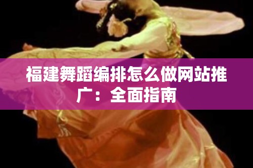福建舞蹈编排怎么做网站推广：全面指南