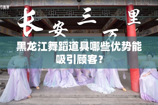 黑龙江舞蹈道具哪些优势能吸引顾客？