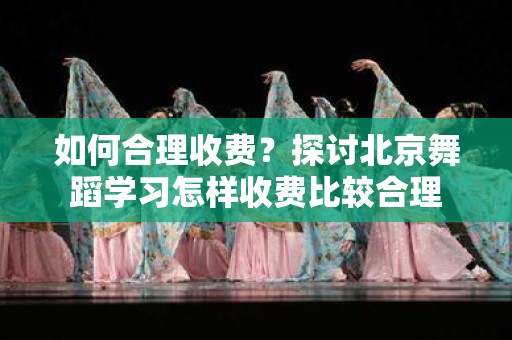 如何合理收费？探讨北京舞蹈学习怎样收费比较合理