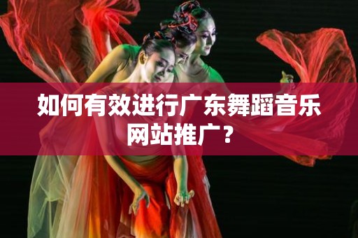 如何有效进行广东舞蹈音乐网站推广？