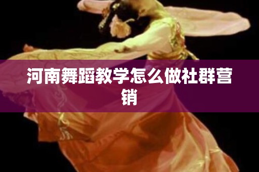 河南舞蹈教学怎么做社群营销