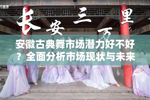 安徽古典舞市场潜力好不好？全面分析市场现状与未来