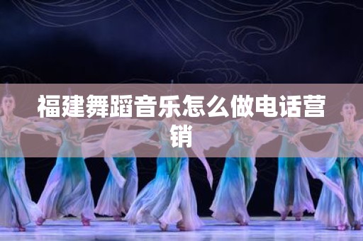 福建舞蹈音乐怎么做电话营销