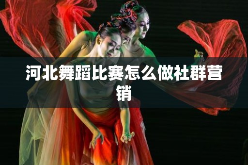 河北舞蹈比赛怎么做社群营销