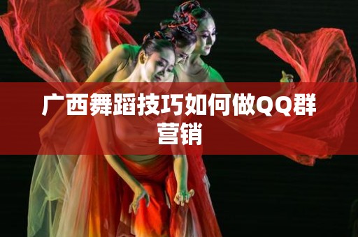 广西舞蹈技巧如何做QQ群营销