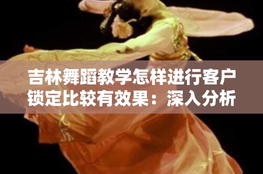 吉林舞蹈教学怎样进行客户锁定比较有效果：深入分析与实践策略