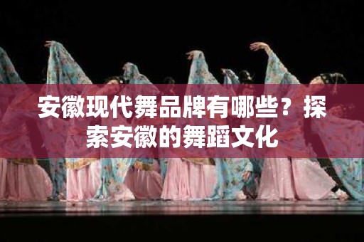 安徽现代舞品牌有哪些？探索安徽的舞蹈文化