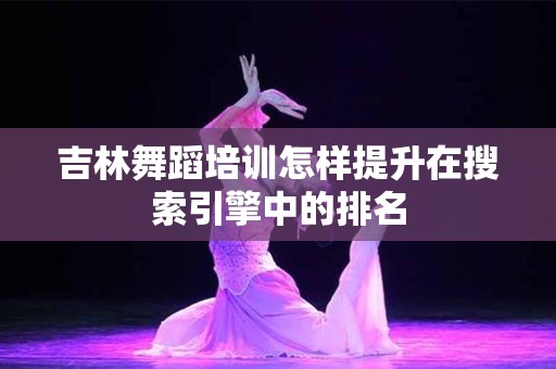 吉林舞蹈培训怎样提升在搜索引擎中的排名